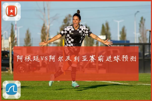 阿根廷vs阿尔及利亚赛前进球预测