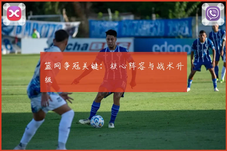 必赢官方app下载入口 - 篮网争冠关键：核心阵容与战术升级