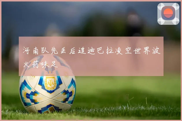 河南队先丢后追迪巴拉凌空世界波火药味足