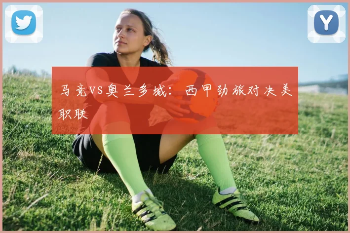必赢官方app下载入口 - 马竞vs奥兰多城：西甲劲旅对决美职联