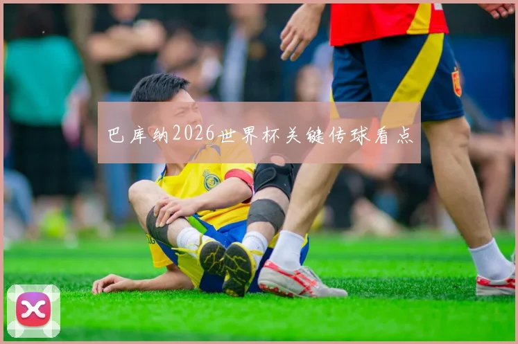 巴库纳2026世界杯关键传球看点