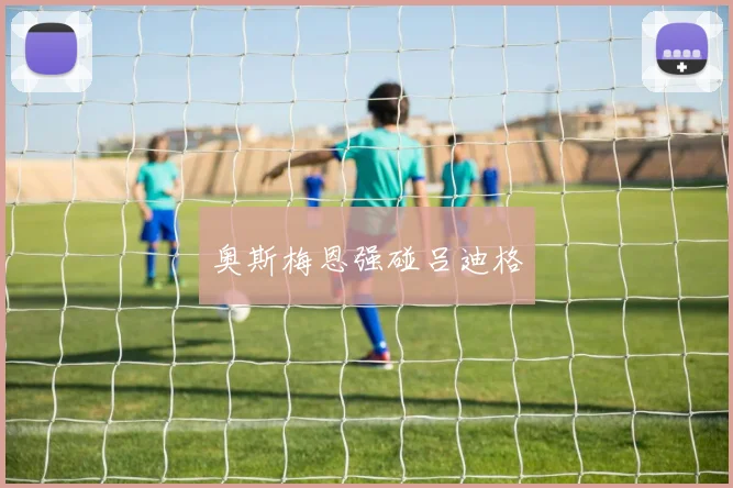 必赢官方app下载入口 - 奥斯梅恩强碰吕迪格