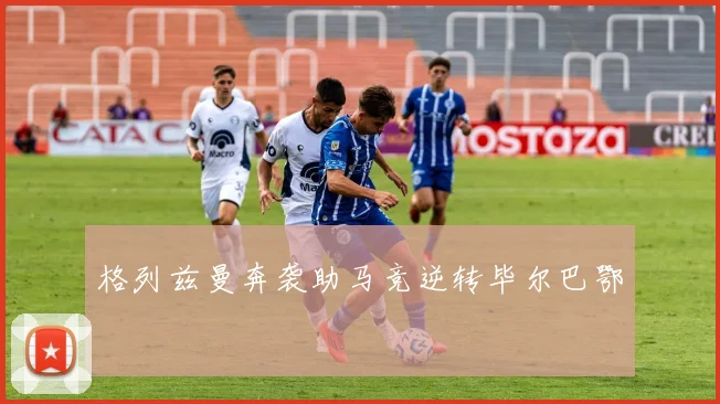 格列兹曼奔袭助马竞逆转毕尔巴鄂