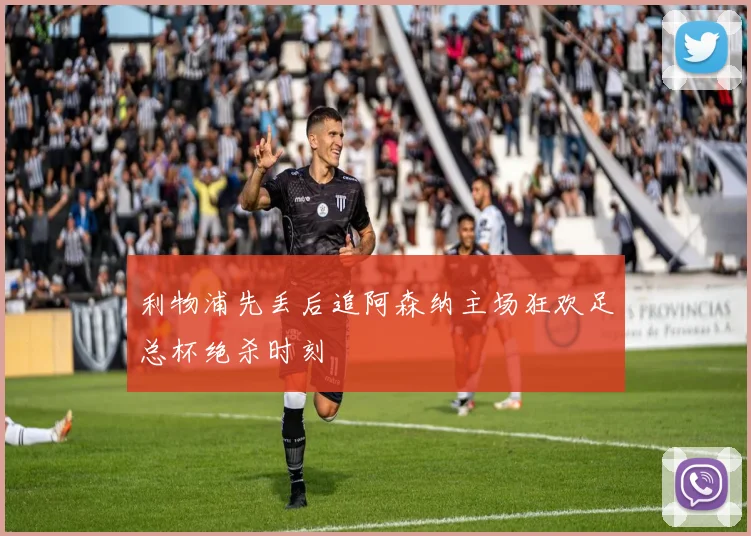 利物浦先丢后追阿森纳主场狂欢足总杯绝杀时刻