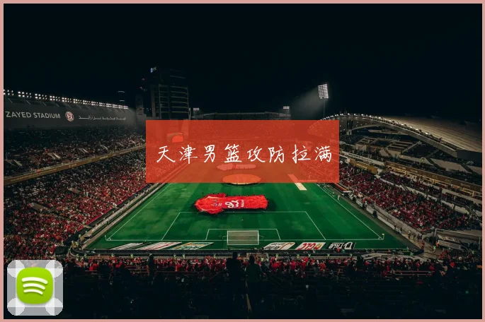 必赢官方app下载入口 - 天津男篮攻防拉满