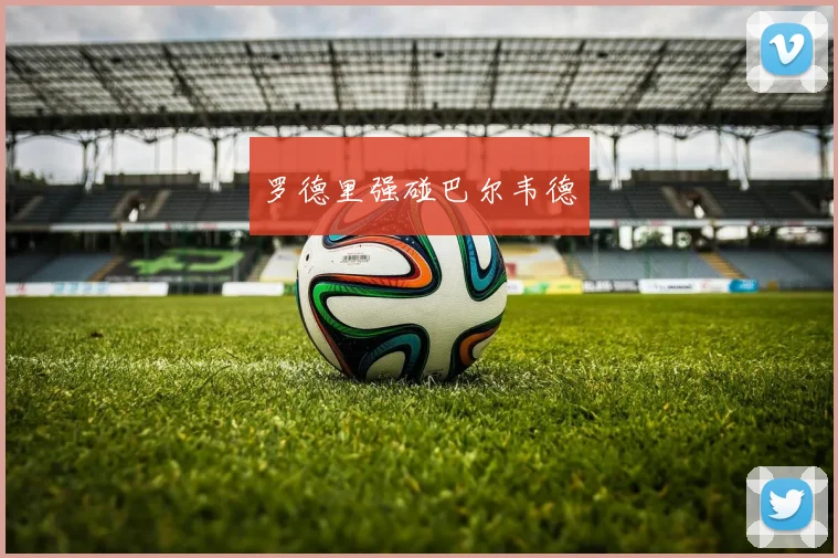 必赢官方app下载入口 - 罗德里强碰巴尔韦德