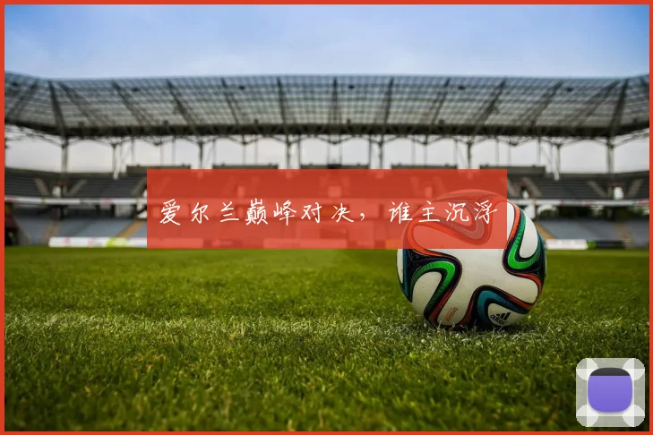 必赢官方app下载入口 - 爱尔兰巅峰对决，谁主沉浮