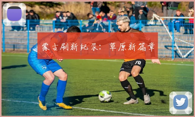 必赢官方app下载入口 - 蒙古刷新纪录：草原新篇章