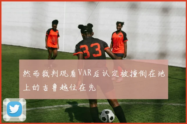 必赢官方app下载入口 - 然而裁判观看VAR后认定被撞倒在地上的吉鲁越位在先