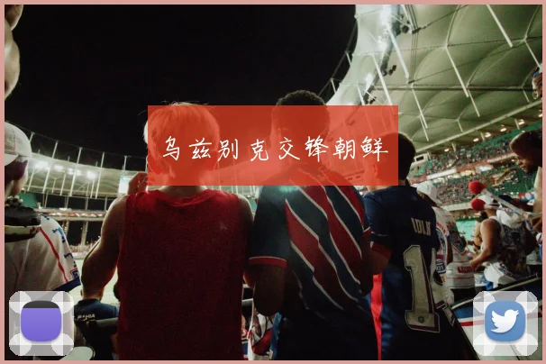 必赢官方app下载入口 - 乌兹别克交锋朝鲜