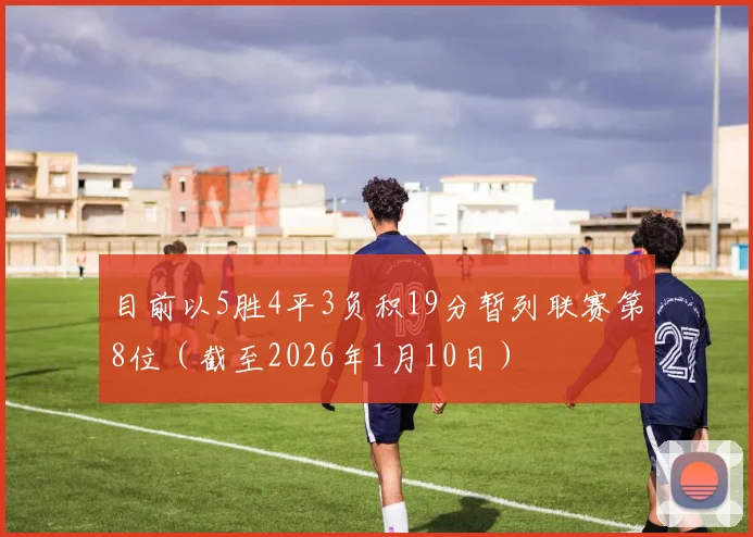 必赢官方app下载入口 - 目前以5胜4平3负积19分暂列联赛第8位（截至2026年1月10日）