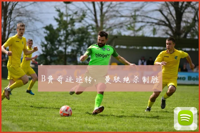 必赢官方app下载入口 - B费奇迹逆转，曼联绝杀制胜