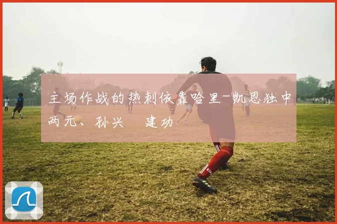 必赢官方app下载入口 - 主场作战的热刺依靠哈里-凯恩独中两元、孙兴慜建功
