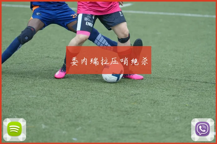 必赢官方app下载入口 - 委内瑞拉压哨绝杀