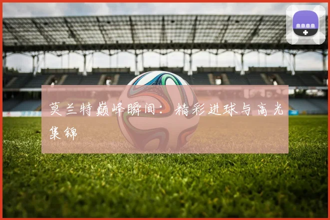 必赢官方app下载入口 - 莫兰特巅峰瞬间：精彩进球与高光集锦