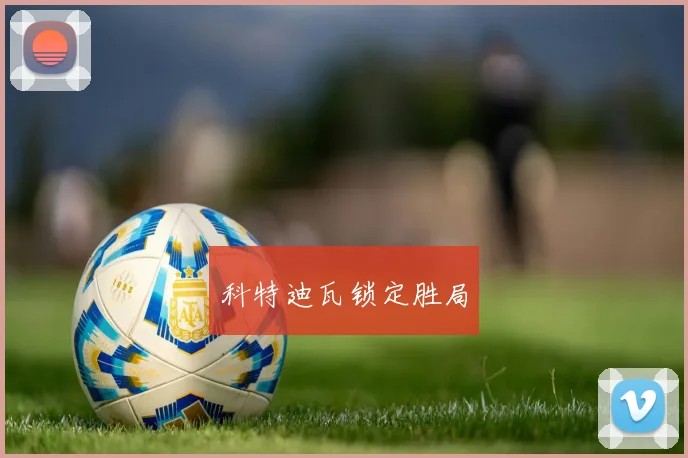 必赢官方app下载入口 - 科特迪瓦锁定胜局