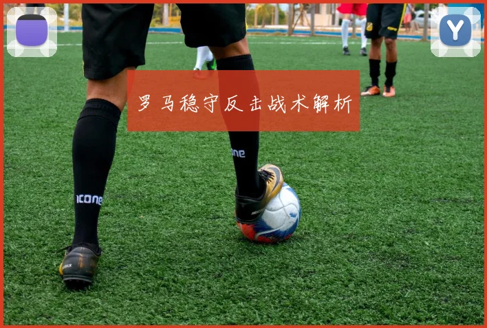 必赢官方app下载入口 - 罗马稳守反击战术解析