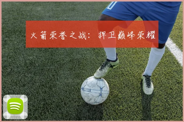 必赢官方app下载入口 - 火箭荣誉之战：捍卫巅峰荣耀