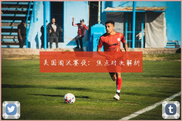 必赢官方app下载入口 - 美国淘汰赛夜：焦点对决解析
