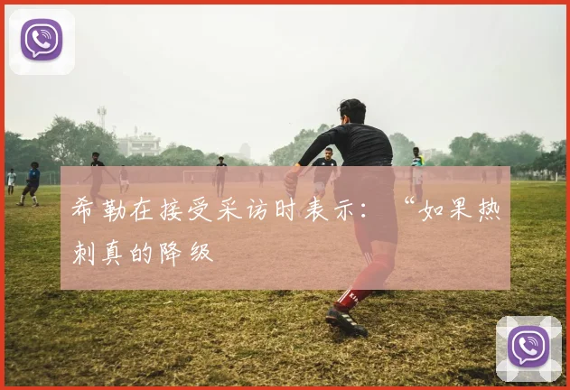 必赢官方app下载入口 - 希勒在接受采访时表示：“如果热刺真的降级
