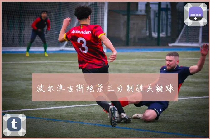 必赢官方app下载入口 - 波尔津吉斯绝杀三分制胜关键球