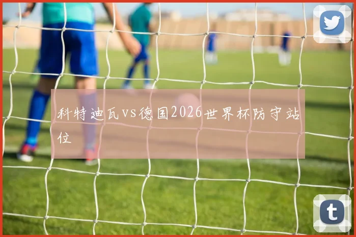 科特迪瓦vs德国2026世界杯防守站位