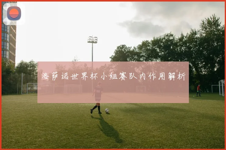 洛萨诺世界杯小组赛队内作用解析
