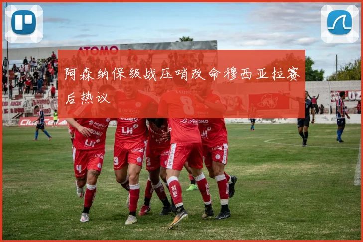 阿森纳保级战压哨改命穆西亚拉赛后热议