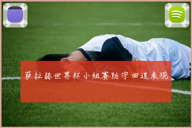 萨拉赫世界杯小组赛防守回追表现