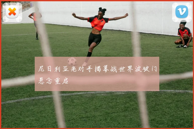 尼日利亚老对手揭幕战世界波破门悬念重启