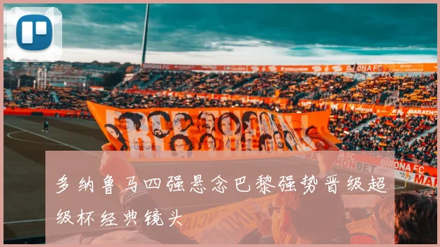 多纳鲁马四强悬念巴黎强势晋级超级杯经典镜头