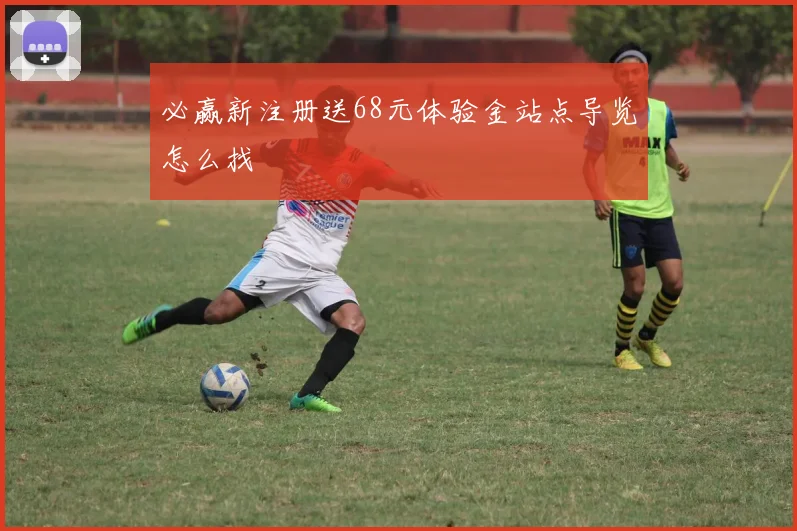 必赢新注册送68元体验金站点导览怎么找