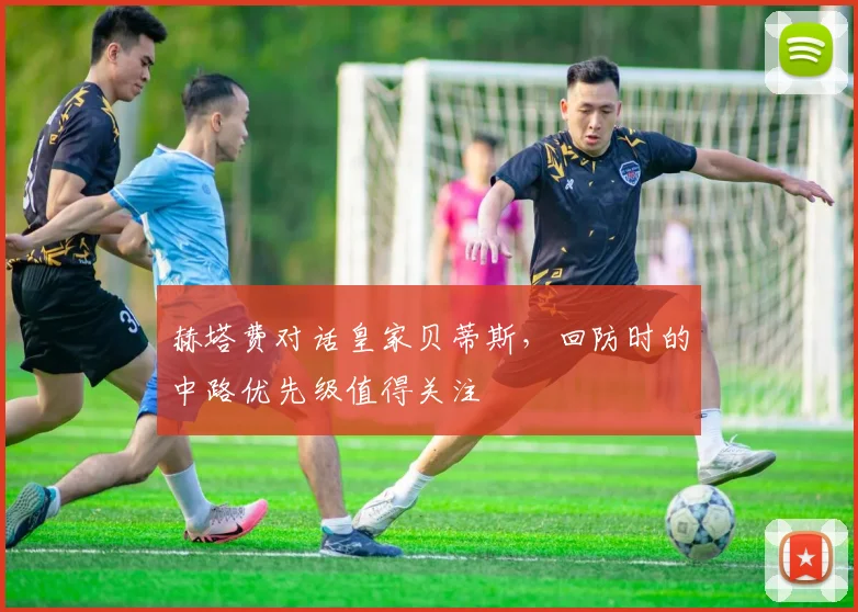 赫塔费对话皇家贝蒂斯，回防时的中路优先级值得关注