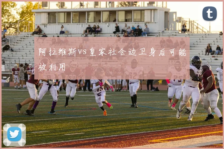 阿拉维斯vs皇家社会边卫身后可能被利用