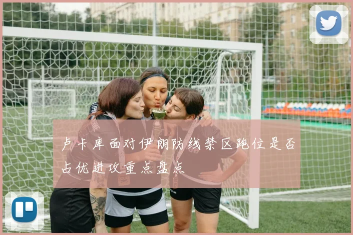 卢卡库面对伊朗防线禁区跑位是否占优进攻重点盘点