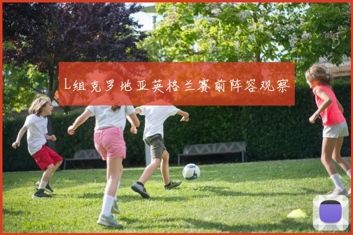 L组克罗地亚英格兰赛前阵容观察