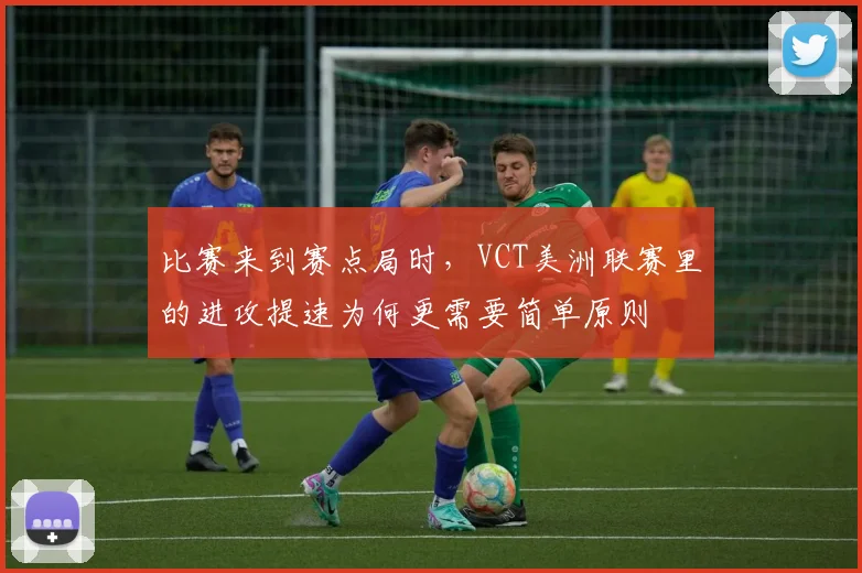 比赛来到赛点局时，VCT美洲联赛里的进攻提速为何更需要简单原则