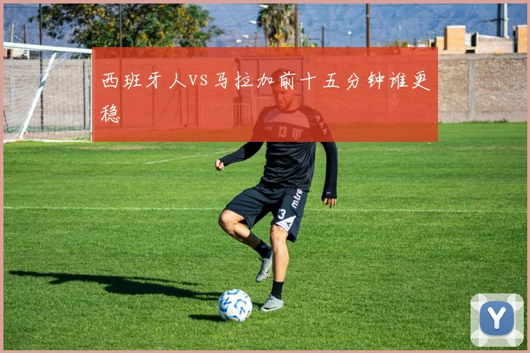 西班牙人vs马拉加前十五分钟谁更稳