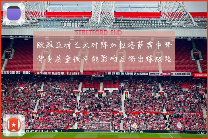 欧冠亚特兰大对阵加拉塔萨雷中锋背身质量很可能影响后场出球线路