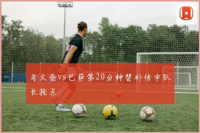 考文垂vs巴萨第20分钟替补传中队长抢点