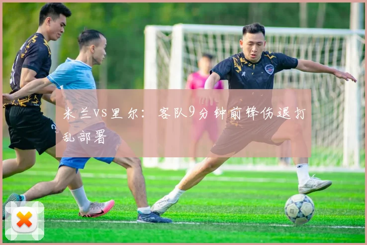 米兰vs里尔：客队9分钟前锋伤退打乱部署