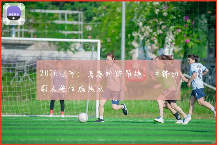 2026法甲：马赛对阵昂热，中锋的前点跑位成焦点