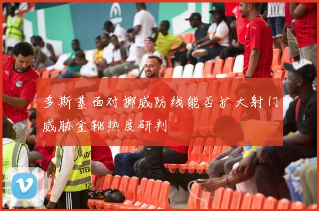 多斯基面对挪威防线能否扩大射门威胁金靴热度研判