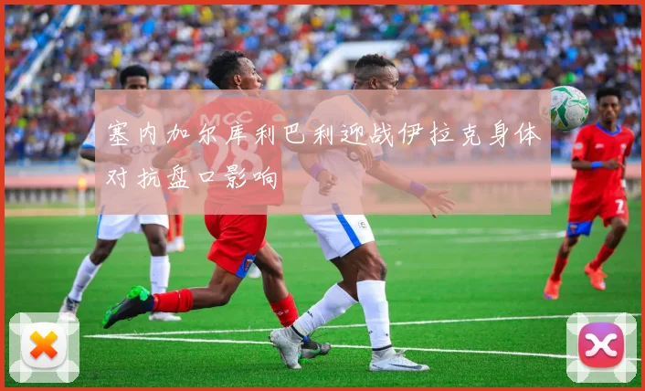 塞内加尔库利巴利迎战伊拉克身体对抗盘口影响
