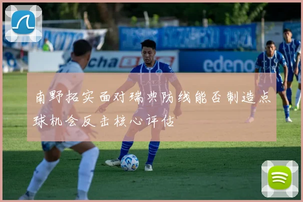 南野拓实面对瑞典防线能否制造点球机会反击核心评估