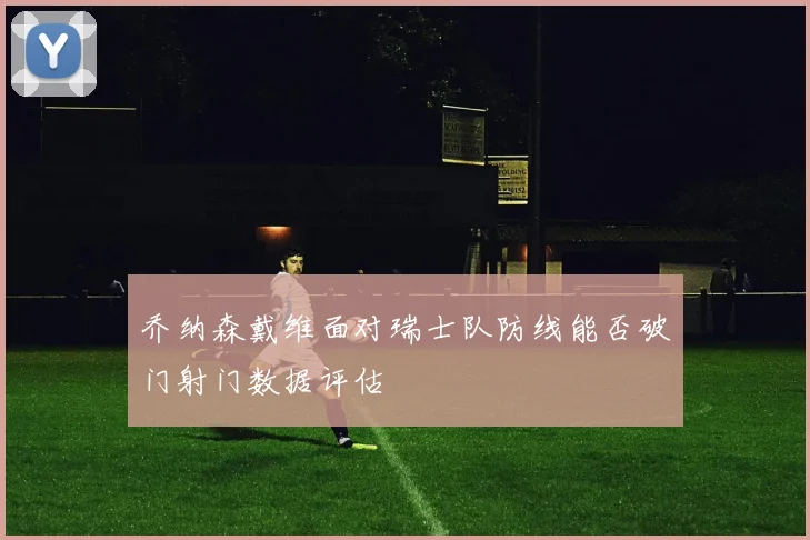 乔纳森戴维面对瑞士队防线能否破门射门数据评估