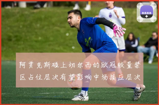 阿贾克斯碰上切尔西的欧冠较量禁区占位层次有望影响中场接应层次