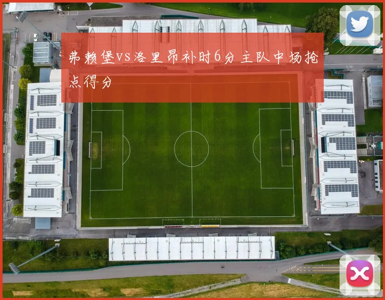 弗赖堡vs洛里昂补时6分主队中场抢点得分