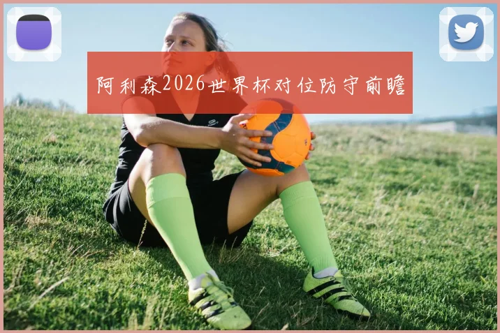 阿利森2026世界杯对位防守前瞻