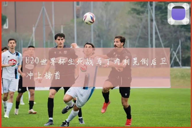 U20世界杯生死战马丁内利晃倒后卫冲上榜首